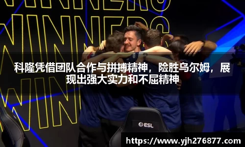 科隆凭借团队合作与拼搏精神，险胜乌尔姆，展现出强大实力和不屈精神