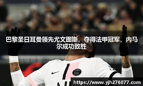 巴黎圣日耳曼领先尤文图斯，夺得法甲冠军，内马尔成功致胜