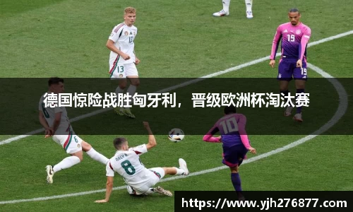 德国惊险战胜匈牙利，晋级欧洲杯淘汰赛