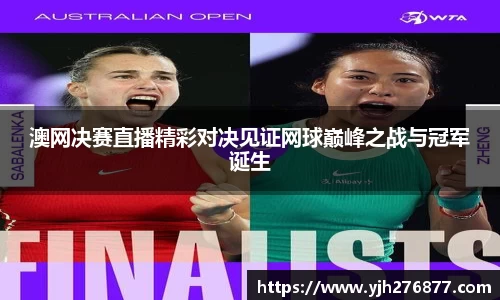 澳网决赛直播精彩对决见证网球巅峰之战与冠军诞生