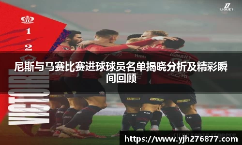 尼斯与马赛比赛进球球员名单揭晓分析及精彩瞬间回顾