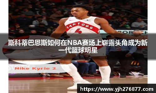 斯科蒂巴恩斯如何在NBA赛场上崭露头角成为新一代篮球明星