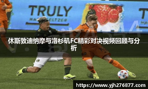 休斯敦迪纳摩与洛杉矶FC精彩对决视频回顾与分析