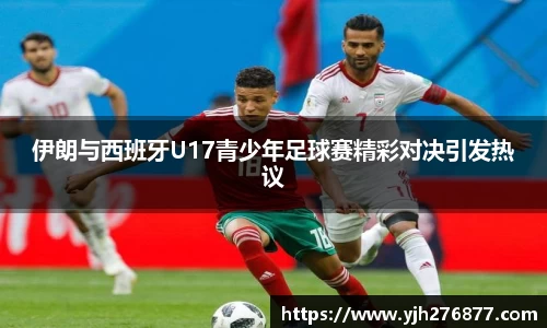 伊朗与西班牙U17青少年足球赛精彩对决引发热议