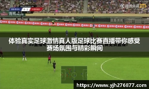 体验真实足球激情真人版足球比赛直播带你感受赛场氛围与精彩瞬间