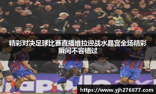 精彩对决足球比赛直播维拉迎战水晶宫全场精彩瞬间不容错过
