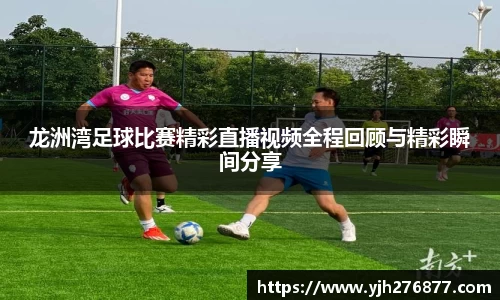 龙洲湾足球比赛精彩直播视频全程回顾与精彩瞬间分享