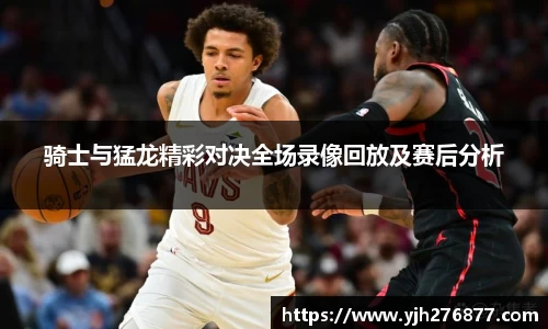 骑士与猛龙精彩对决全场录像回放及赛后分析