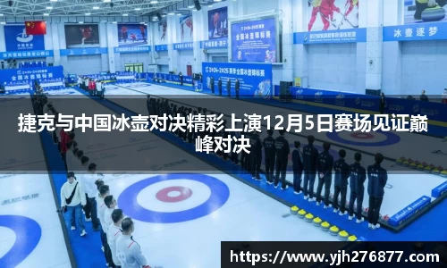 捷克与中国冰壶对决精彩上演12月5日赛场见证巅峰对决