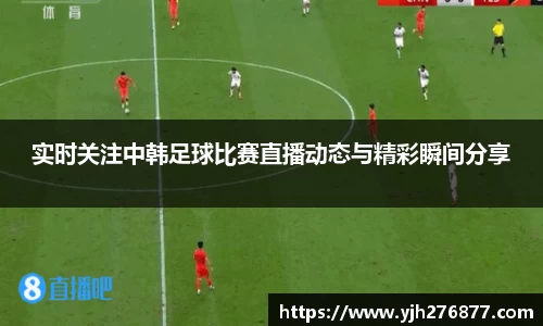 实时关注中韩足球比赛直播动态与精彩瞬间分享